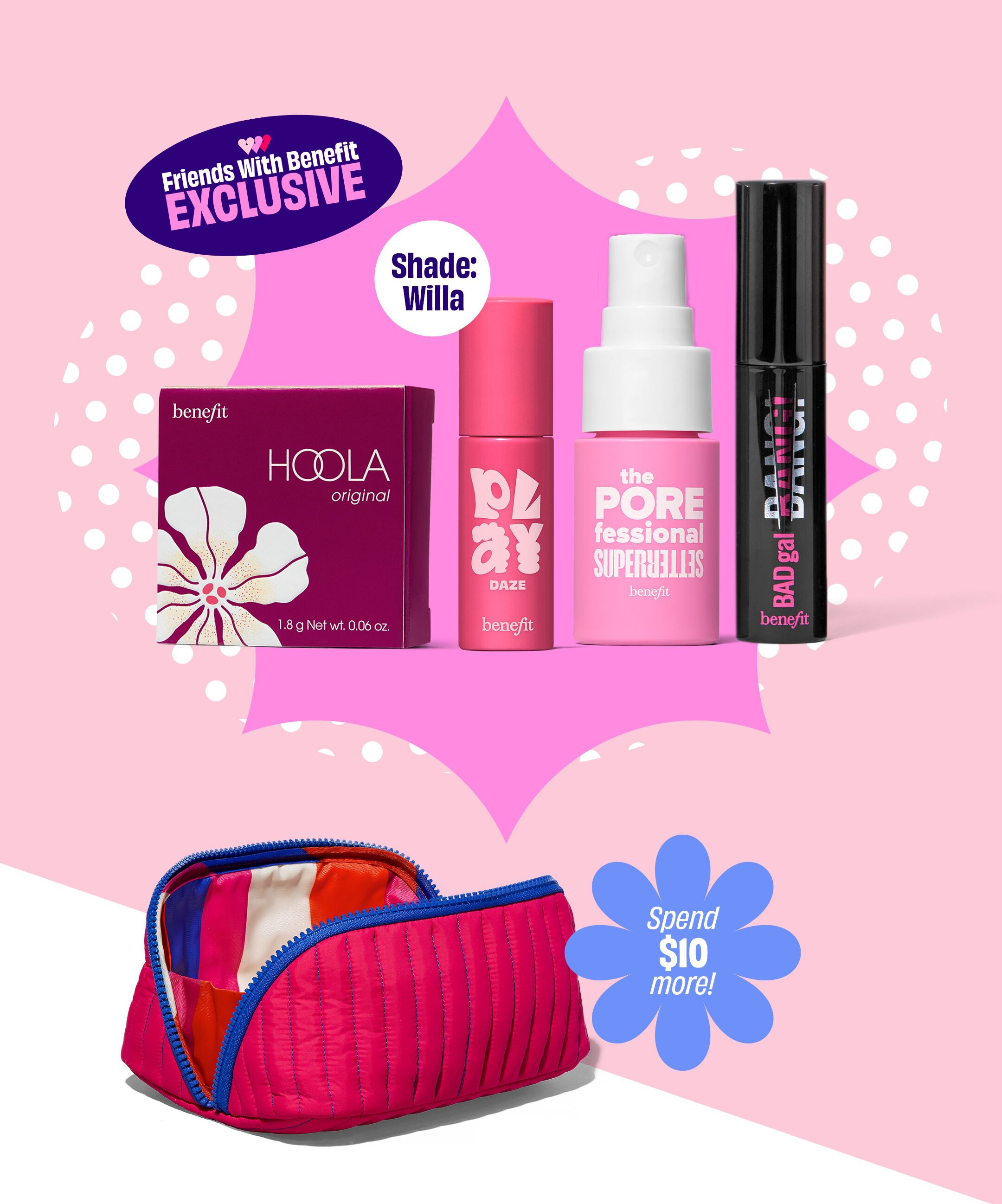 Spend $85+ and get Play Daze Liquid Blush, Hoola Bronzer, BADgal BANG! Mascara, and The POREfessional Setting Spray, on us!*    Plus, spend an extra $10 for a FREE makeup bag to hold it all. Code: FOURYOU